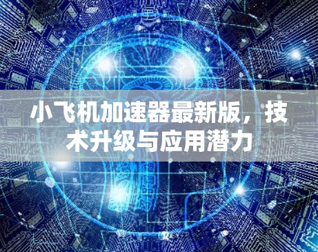 小飞机加速器最新版，技术升级与应用潜力