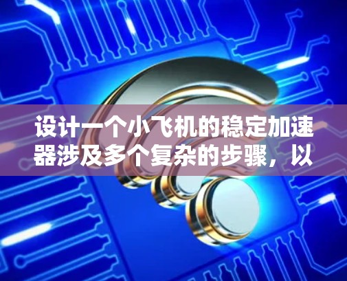 设计一个小飞机的稳定加速器涉及多个复杂的步骤，以下是一个有条理的设计概述