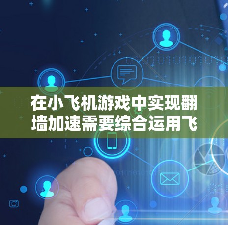 在小飞机游戏中实现翻墙加速需要综合运用飞行技巧、模块配置和策略。以下是实现翻墙加速的步骤指南