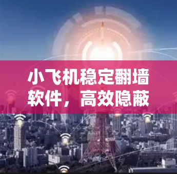 小飞机稳定翻墙软件，高效隐蔽的网络通讯解决方案