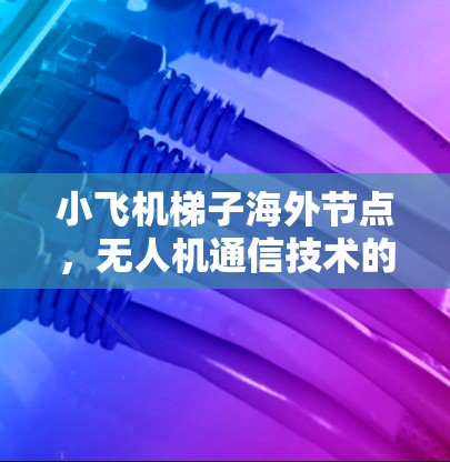 小飞机梯子海外节点，无人机通信技术的创新应用与部署