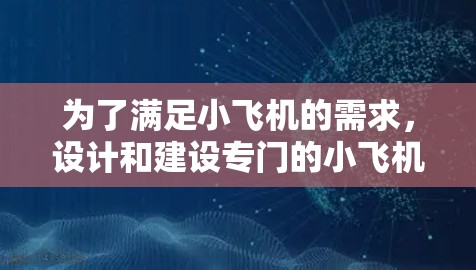 为了满足小飞机的需求，设计和建设专门的小飞机高速机场可以从以下几个方面入手
