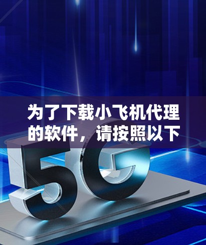 为了下载小飞机代理的软件，请按照以下步骤操作