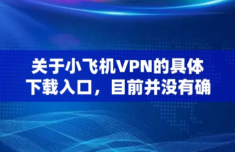 关于小飞机VPN的具体下载入口，目前并没有确切的信息表明这是一款公开的、广泛使用的VPN服务。您可以通过以下方式尝试获取相关信息