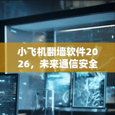 小飞机翻墙软件2026，未来通信安全的创新解析