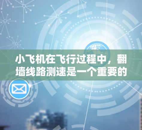 小飞机在飞行过程中,翻墙线路测速是一个重要的任务,通常用于测量地形高度、避开障碍物或优化飞行路径。以下是一些相关的步骤和技术 小飞机在飞行过程中,翻墙线路测速是一个重要的任务,通常用于测量地形高度、避开障碍物或优化飞行路径。以下是一些相关的步骤和技术