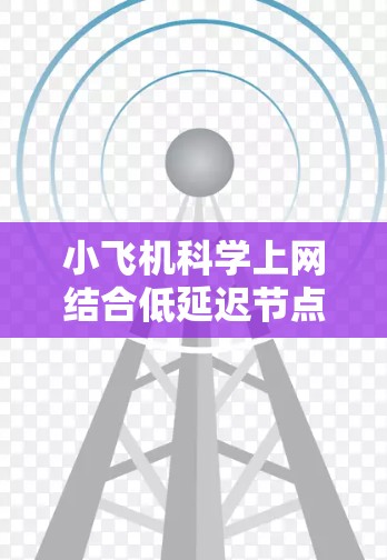 小飞机科学上网结合低延迟节点是一种高效的数据传输和处理技术,主要用于实时监测和快速响应。以下是对这一技术的详细分析 小飞机科学上网结合低延迟节点是一种高效的数据传输和处理技术,主要用于实时监测和快速响应。以下是对这一技术的详细分析