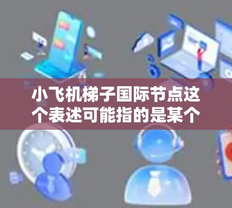 小飞机梯子国际节点这个表述可能指的是某个特定项目、公司或技术体系中的国际合作或分布节点。如果你能提供更多背景信息，我可以更好地理解并给出相关解释或建议。以下是一些可能的解释方向