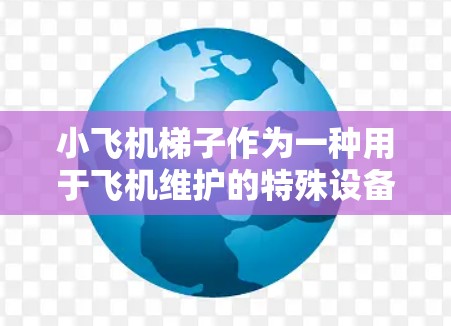 小飞机梯子作为一种用于飞机维护的特殊设备，涉及多个科学领域，包括力学、材料科学和工程学。以下是对小飞机梯子科学上网的详细分析