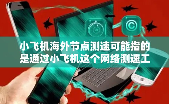 小飞机海外节点测速可能指的是通过小飞机这个网络测速工具，测试位于海外的网络节点的速度和延迟。以下是一些可能的解释和步骤