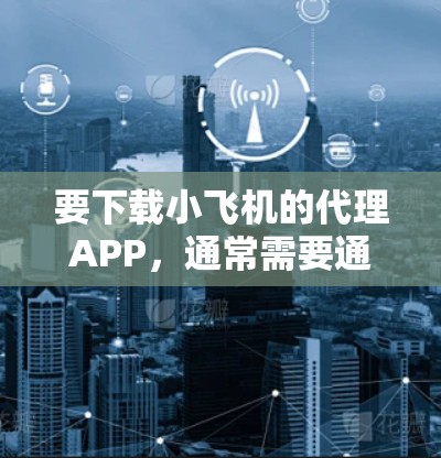 要下载小飞机的代理APP，通常需要通过官方渠道进行操作。以下是一些可能的步骤和建议