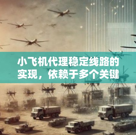 小飞机代理稳定线路的实现，依赖于多个关键因素的协同作用，确保货物安全、及时到达以及客户满意度。以下是该过程的详细分步解释