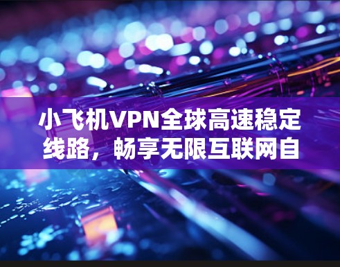 小飞机VPN全球高速稳定线路，畅享无限互联网自由