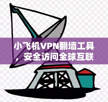 小飞机VPN翻墙工具，安全访问全球互联网的秘密武器