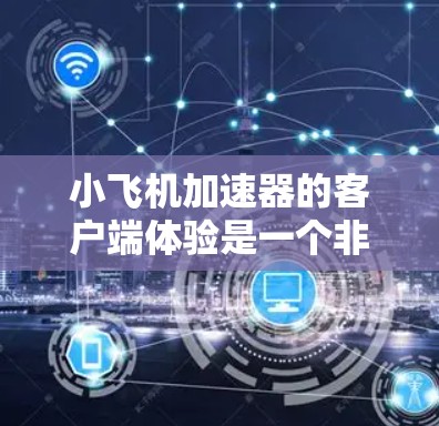 小飞机加速器的客户端体验是一个非常重要的用户体验方面，直接影响用户对产品的满意度和使用频率。以下是一些针对小飞机加速器客户端体验的改进建议和优化点
