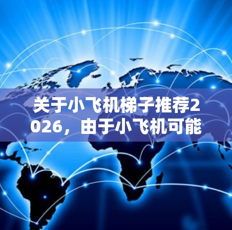 关于小飞机梯子推荐2026，由于小飞机可能有不同的理解，以下是一些可能的解释和推荐