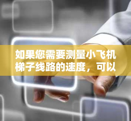 如果您需要测量小飞机梯子线路的速度，可以考虑以下方法和工具。这些工具可以帮助您准确测量梯子线路的运作速度，确保其正常运行