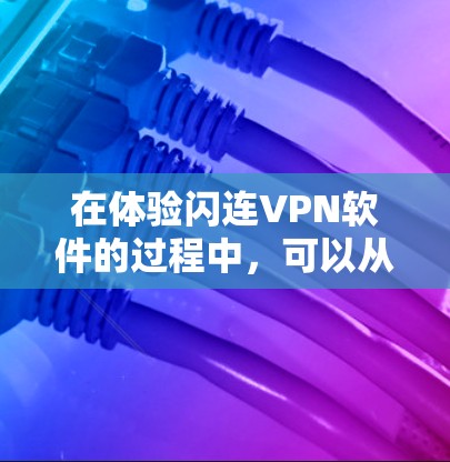 在体验闪连VPN软件的过程中，可以从以下几个方面进行全面评估