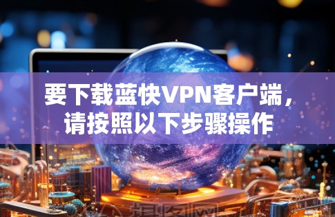 要下载蓝快VPN客户端，请按照以下步骤操作
