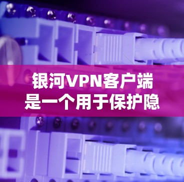 银河VPN客户端是一个用于保护隐私和安全的工具，适用于多种使用场景。以下是对该客户端的详细分析，帮助你做出明智的选择