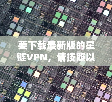 要下载最新版的星链VPN，请按照以下步骤操作