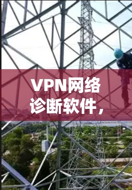 VPN网络诊断软件，助力网络质量与安全保障