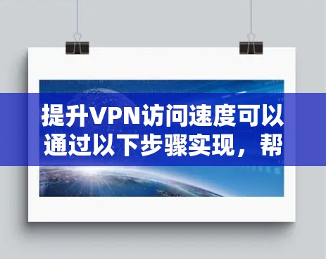 提升VPN访问速度可以通过以下步骤实现，帮助您获得更流畅的网络体验