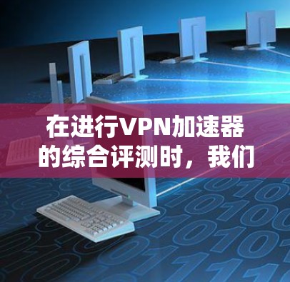 在进行VPN加速器的综合评测时，我们需要从多个维度进行分析，确保全面且客观。以下是评测的主要步骤和总结