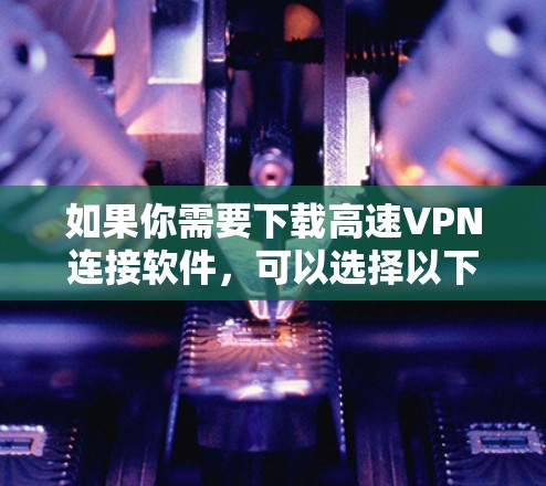 如果你需要下载高速VPN连接软件，可以选择以下几款知名的VPN服务提供商，它们提供了快速、稳定的连接服务