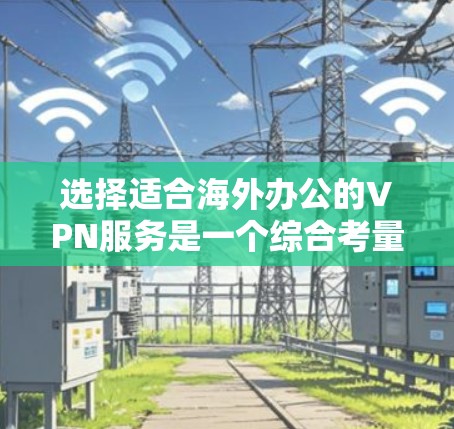 选择适合海外办公的VPN服务是一个综合考量多个因素的过程。以下是根据您的需求和思考过程整理出的最终建议
