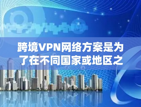 跨境VPN网络方案是为了在不同国家或地区之间提供安全、可靠的网络连接，保护数据隐私，绕过网络限制，并满足法律法规要求。以下是关于跨境VPN网络方案的详细分析
