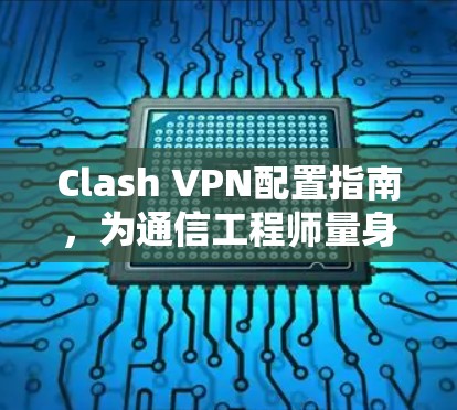 Clash VPN配置指南，为通信工程师量身定制的最佳选择