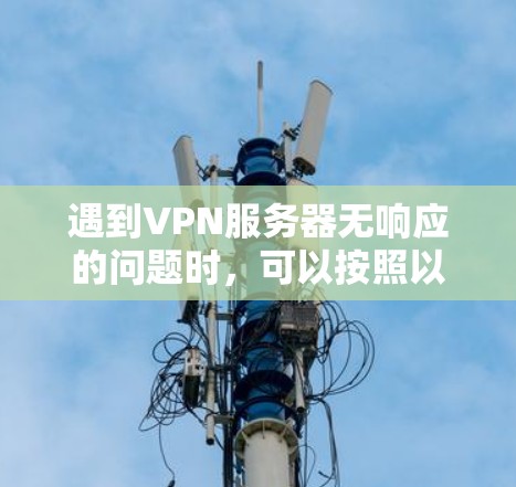 遇到VPN服务器无响应的问题时，可以按照以下步骤逐步排查和解决