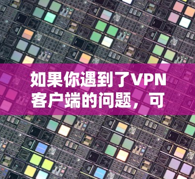 如果你遇到了VPN客户端的问题，可以按照以下步骤逐步排查和解决