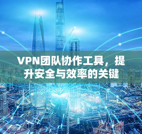 VPN团队协作工具，提升安全与效率的关键