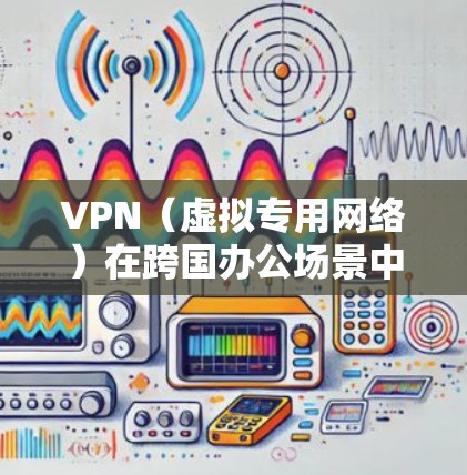 VPN（虚拟专用网络）在跨国办公场景中是一个非常重要的工具，用于保障数据安全、保护隐私并提供稳定的网络连接。以下是一个适用于跨国办公的VPN方案的详细说明
