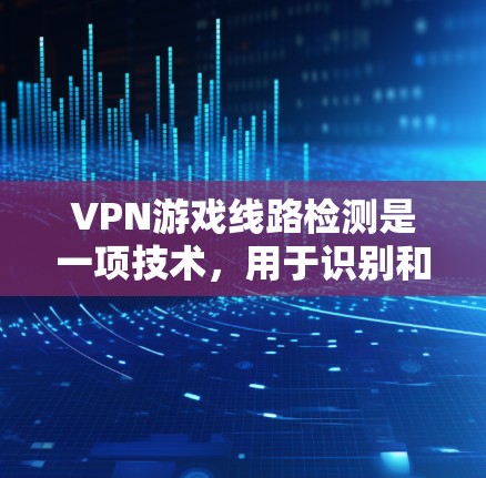 VPN游戏线路检测是一项技术，用于识别和阻止使用VPN进行游戏的行为。以下是对该技术的详细分析