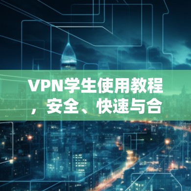 VPN学生使用教程，安全、快速与合规的网络访问