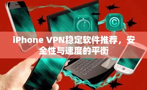 iPhone VPN稳定软件推荐，安全性与速度的平衡