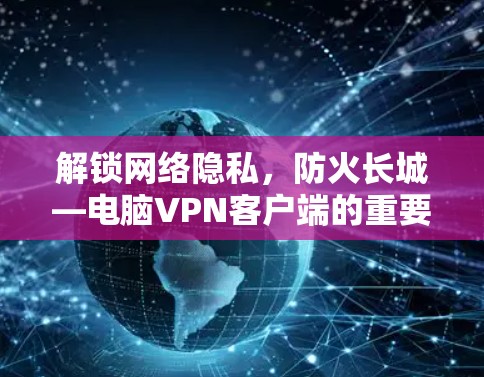 解锁网络隐私，防火长城—电脑VPN客户端的重要性