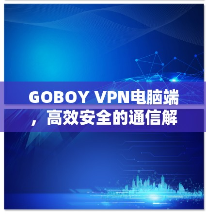 GOBOY VPN电脑端,高效安全的通信解决方案 GOBOY VPN电脑端,高效安全的通信解决方案