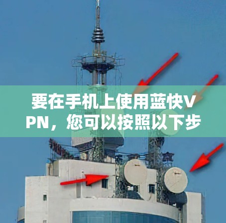 要在手机上使用蓝快VPN,您可以按照以下步骤操作 要在手机上使用蓝快VPN,您可以按照以下步骤操作
