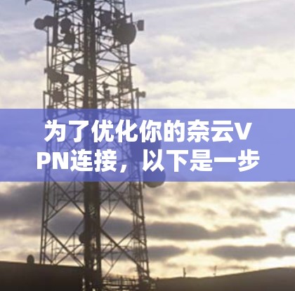 为了优化你的奈云VPN连接，以下是一步步的建议