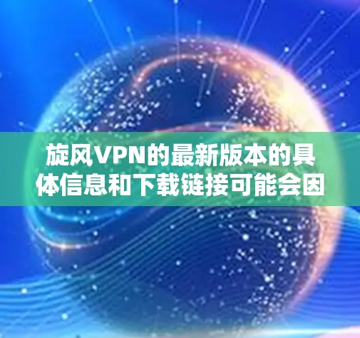 旋风VPN的最新版本的具体信息和下载链接可能会因地区或平台而有所不同。以下是一些一般性的步骤和建议，帮助你找到并安装最新版本的旋风VPN