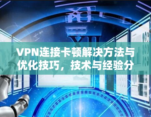 VPN连接卡顿解决方法与优化技巧，技术与经验分享