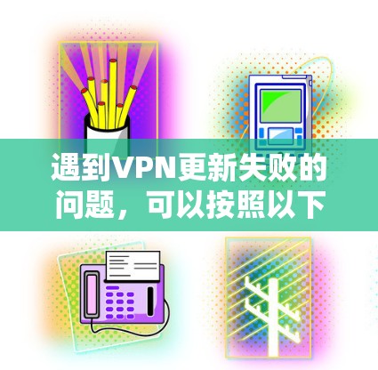 遇到VPN更新失败的问题，可以按照以下步骤逐步排查和解决