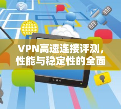 VPN高速连接评测，性能与稳定性的全面分析