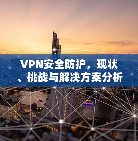 VPN安全防护，现状、挑战与解决方案分析