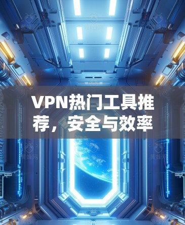 VPN热门工具推荐，安全与效率的平衡之道