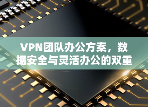 VPN团队办公方案，数据安全与灵活办公的双重保障